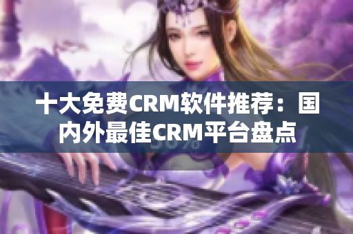 十大免费CRM软件推荐：国内外最佳CRM平台盘点