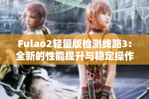 Fulao2轻量版检测线路3：全新的性能提升与稳定操作体验