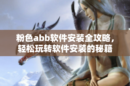 粉色abb软件安装全攻略，轻松玩转软件安装的秘籍