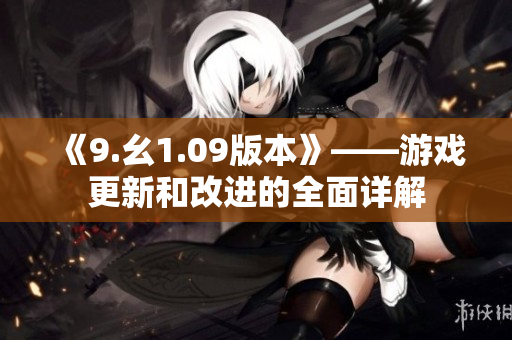 《9.幺1.09版本》——游戏更新和改进的全面详解