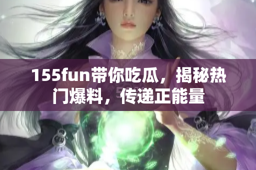 155fun带你吃瓜，揭秘热门爆料，传递正能量