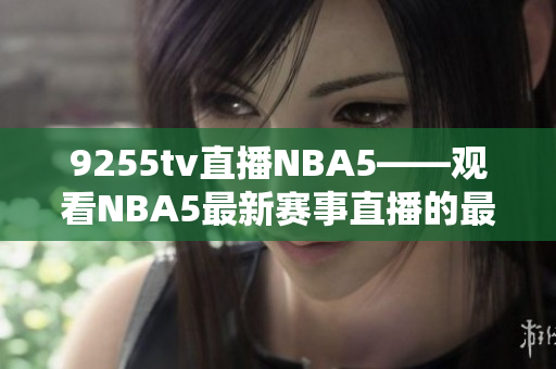 9255tv直播NBA5——观看NBA5最新赛事直播的最佳选择