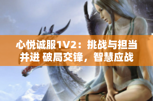 心悦诚服1V2：挑战与担当并进 破局交锋，智慧应战