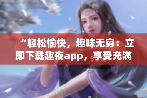 “轻松愉快，趣味无穷：立即下载趣夜app，享受充满乐趣的夜生活！”