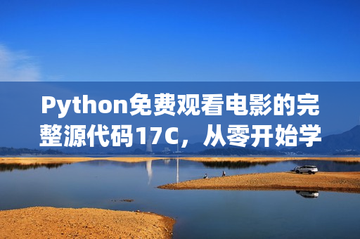 Python免费观看电影的完整源代码17C，从零开始学习实战开发