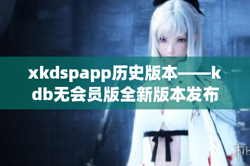 xkdspapp历史版本——kdb无会员版全新版本发布 