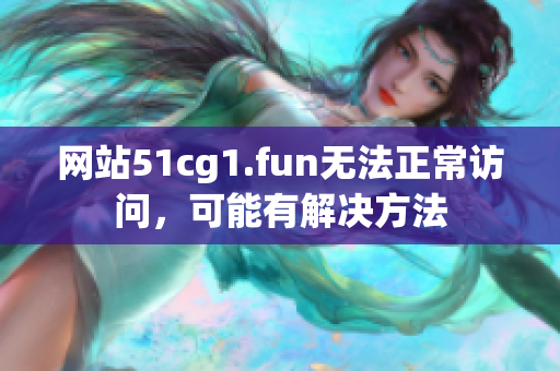 网站51cg1.fun无法正常访问，可能有解决方法