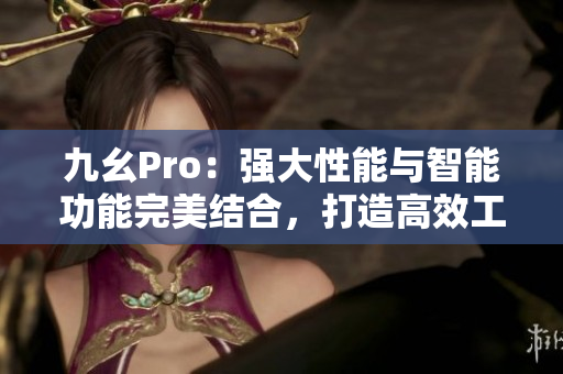 九幺Pro：强大性能与智能功能完美结合，打造高效工作新体验