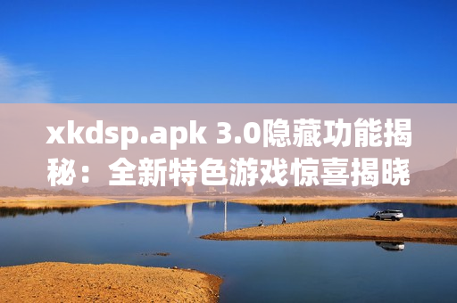 xkdsp.apk 3.0隐藏功能揭秘：全新特色游戏惊喜揭晓