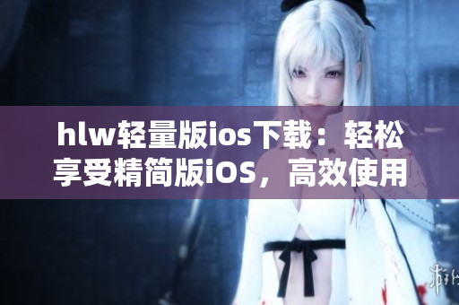 hlw轻量版ios下载：轻松享受精简版iOS，高效使用新功能