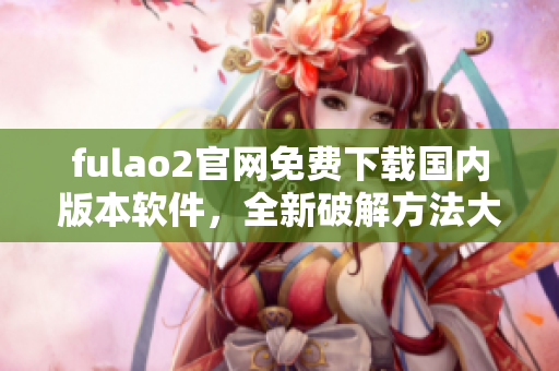 fulao2官网免费下载国内版本软件，全新破解方法大揭秘