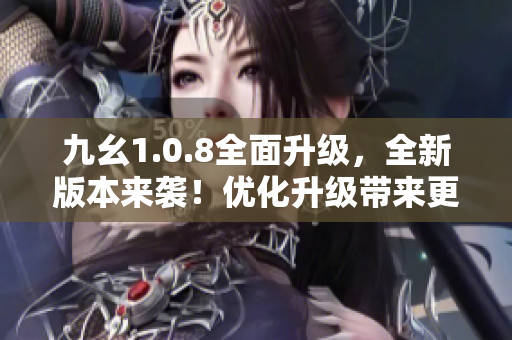 九幺1.0.8全面升级，全新版本来袭！优化升级带来更强大的功能和更流畅的体验