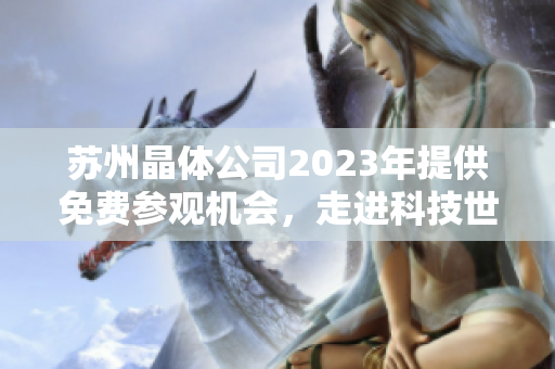 苏州晶体公司2023年提供免费参观机会，走进科技世界，感受科技魅力