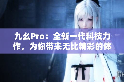 九幺Pro：全新一代科技力作，为你带来无比精彩的体验