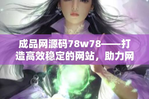 成品网源码78w78——打造高效稳定的网站，助力网站开发与管理