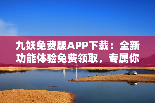 九妖免费版APP下载：全新功能体验免费领取，专属你的最佳选择