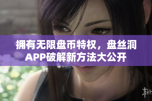 拥有无限盘币特权，盘丝洞APP破解新方法大公开