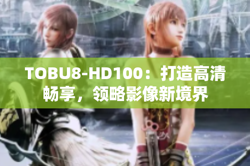 TOBU8-HD100：打造高清畅享，领略影像新境界