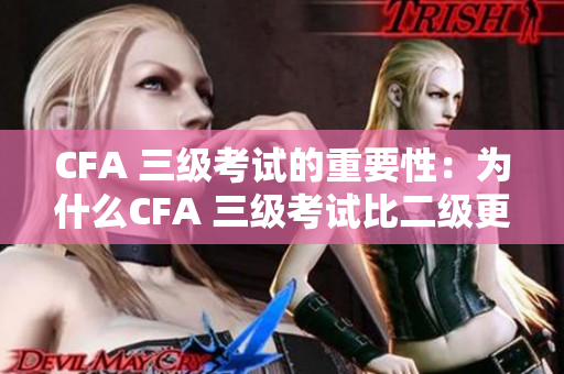 CFA 三级考试的重要性：为什么CFA 三级考试比二级更具挑战性？