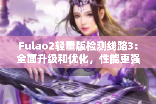 Fulao2轻量版检测线路3：全面升级和优化，性能更强大