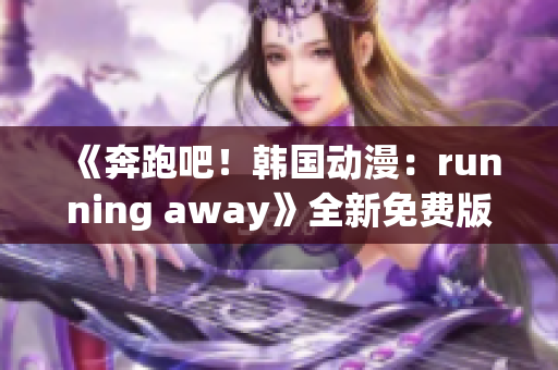 《奔跑吧！韩国动漫：running away》全新免费版本震撼推出