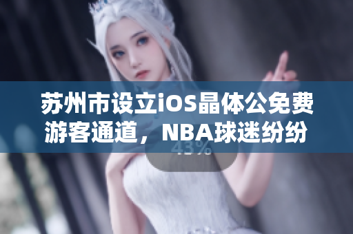 苏州市设立iOS晶体公免费游客通道，NBA球迷纷纷前往观赛