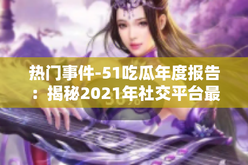 热门事件-51吃瓜年度报告：揭秘2021年社交平台最热门的事件和话题