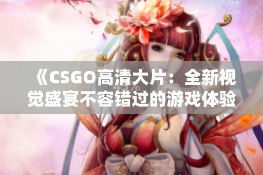 《CSGO高清大片：全新视觉盛宴不容错过的游戏体验》