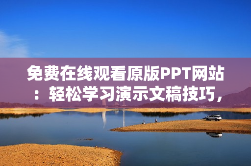 免费在线观看原版PPT网站：轻松学习演示文稿技巧，提升专业能力