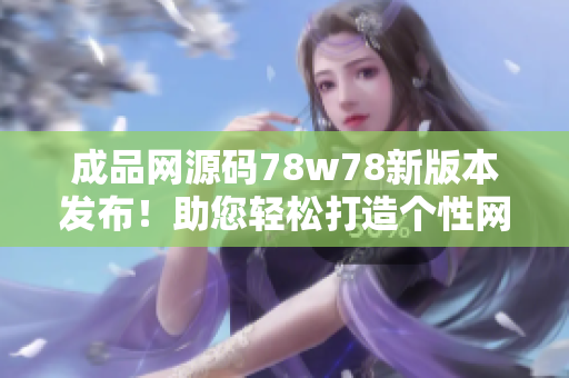 成品网源码78w78新版本发布！助您轻松打造个性网站，逾百种定制功能等你体验