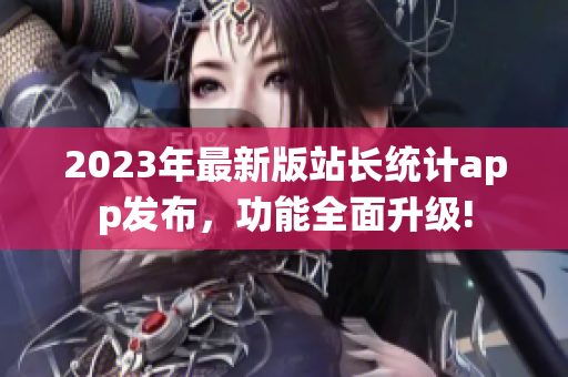 2023年最新版站长统计app发布，功能全面升级!