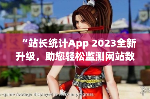 “站长统计App 2023全新升级，助您轻松监测网站数据”