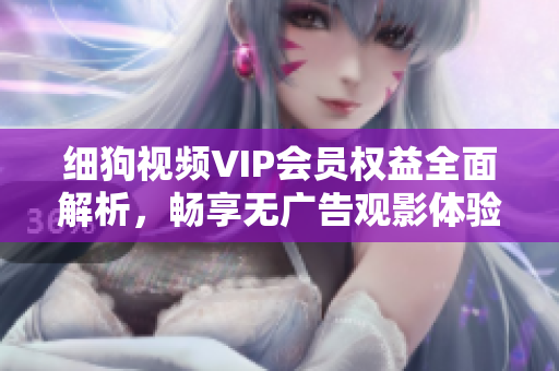 细狗视频VIP会员权益全面解析，畅享无广告观影体验