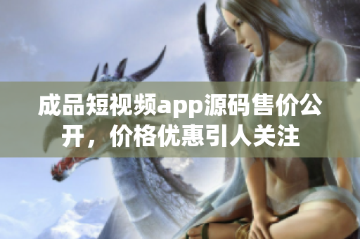 成品短视频app源码售价公开，价格优惠引人关注