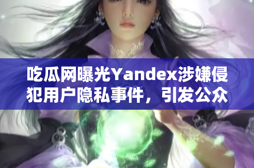 吃瓜网曝光Yandex涉嫌侵犯用户隐私事件，引发公众关注