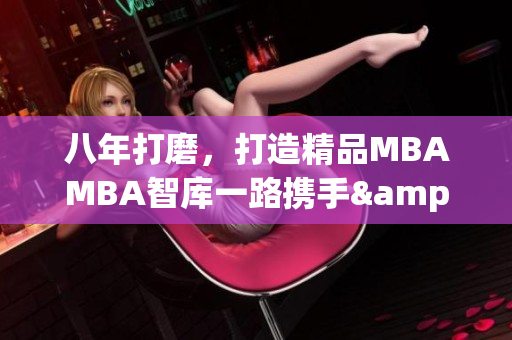 八年打磨，打造精品MBAMBA智库一路携手&nbsp;