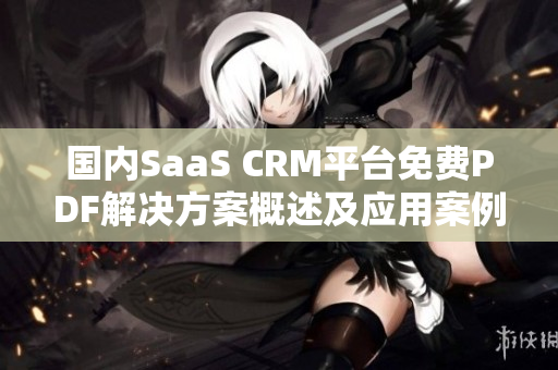 国内SaaS CRM平台免费PDF解决方案概述及应用案例汇总