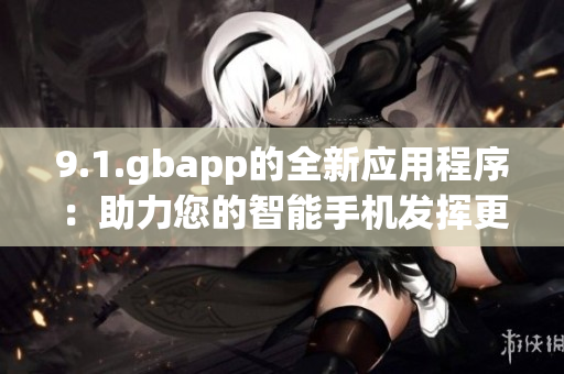 9.1.gbapp的全新应用程序：助力您的智能手机发挥更大作用