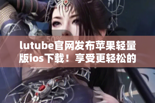 lutube官网发布苹果轻量版ios下载！享受更轻松的观影体验