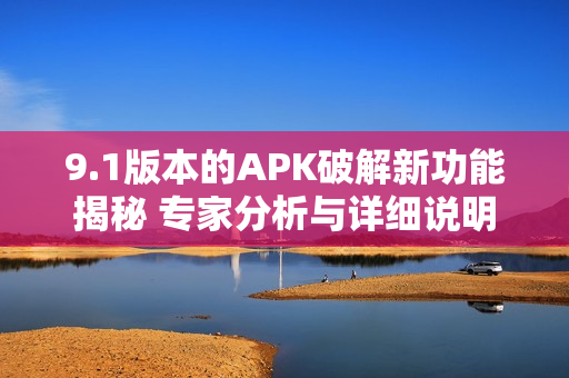 9.1版本的APK破解新功能揭秘 专家分析与详细说明