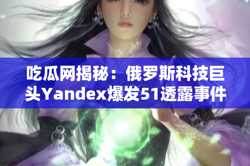 吃瓜网揭秘：俄罗斯科技巨头Yandex爆发51透露事件