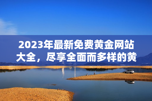 2023年最新免费黄金网站大全，尽享全面而多样的黄金资源