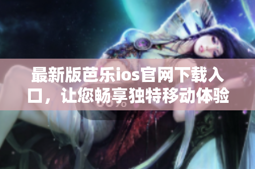 最新版芭乐ios官网下载入口，让您畅享独特移动体验