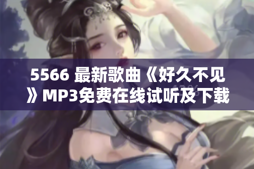 5566 最新歌曲《好久不见》MP3免费在线试听及下载，高音质无损音乐资源分享