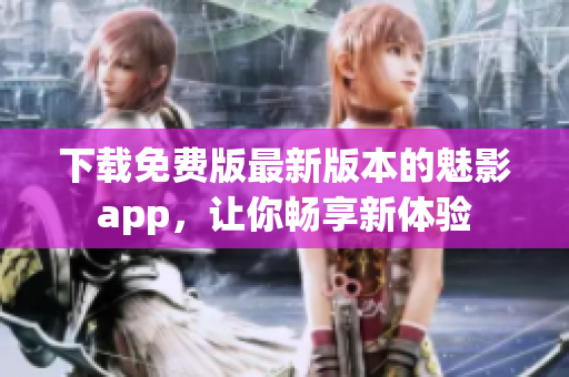 下载免费版最新版本的魅影app，让你畅享新体验