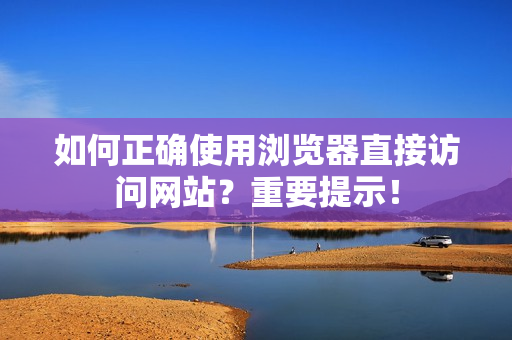 如何正确使用浏览器直接访问网站？重要提示！