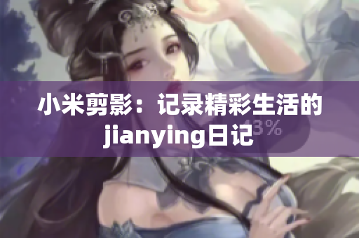 小米剪影：记录精彩生活的jianying日记