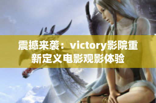 震撼来袭：victory影院重新定义电影观影体验