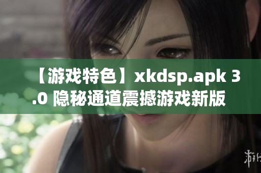 【游戏特色】xkdsp.apk 3.0 隐秘通道震撼游戏新版 上线