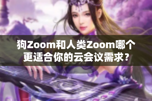 狗Zoom和人类Zoom哪个更适合你的云会议需求？